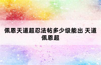 佩恩天道超忍法帖多少级能出 天道佩恩超